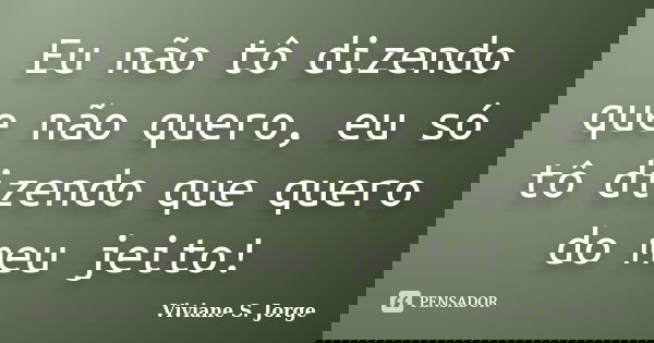 Eu não tô dizendo que não quero, eu só tô dizendo que quero do meu jeito!... Frase de Viviane S. Jorge.