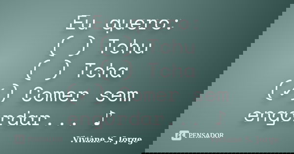 Eu quero: ( ) Tchu ( ) Tcha (✓) Comer sem engordar... ♪... Frase de Viviane S. Jorge.