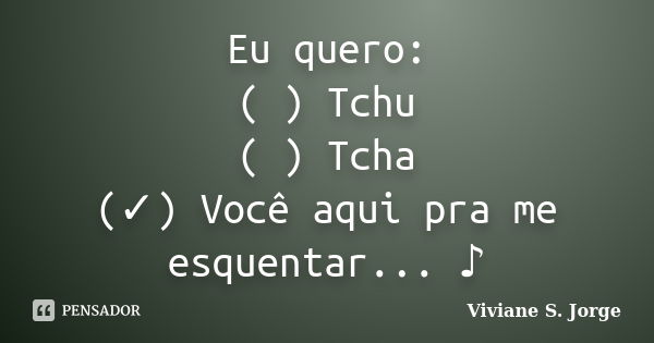 Eu quero: ( ) Tchu ( ) Tcha (✓) Você aqui pra me esquentar... ♪... Frase de Viviane S. Jorge.