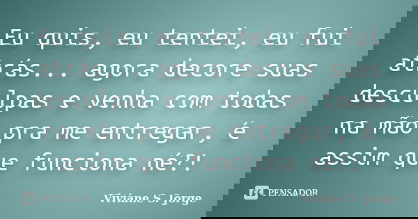Eu quis, eu tentei, eu fui atrás... agora decore suas desculpas e venha com todas na mão pra me entregar, é assim que funciona né?!... Frase de Viviane S. Jorge.