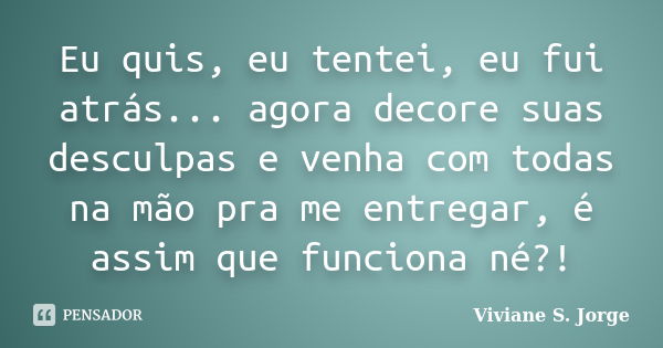 Eu quis, eu tentei, eu fui atrás... agora decore suas desculpas e venha com todas na mão pra me entregar, é assim que funciona né?!... Frase de Viviane S. Jorge.