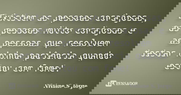 Existem as pessoas corajosas, as pessoas muito corajosas e as pessoas que resolvem testar minha paciência quando estou com fome!... Frase de Viviane S. Jorge.