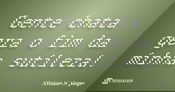 Gente chata gera o fim da minha sutileza!... Frase de Viviane S. Jorge.