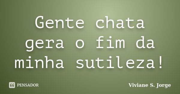 Gente chata gera o fim da minha sutileza!... Frase de Viviane S. Jorge.