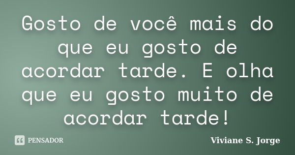 Gosto de você mais do que eu gosto de acordar tarde. E olha que eu gosto muito de acordar tarde!... Frase de Viviane S. Jorge.