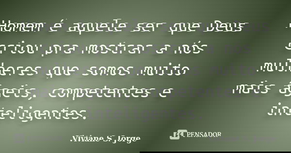 Homem é aquele ser que Deus criou pra mostrar a nós mulheres que somos muito mais ágeis, competentes e inteligentes.... Frase de Viviane S. Jorge.