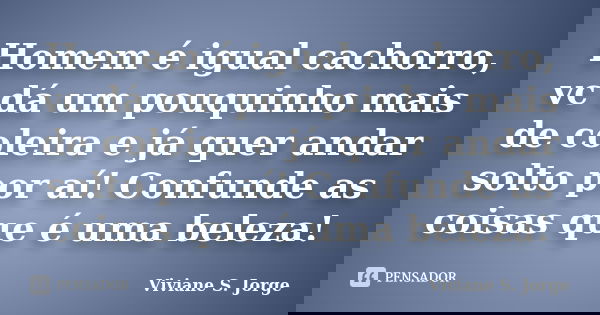 Homem é igual cachorro, vc dá um pouquinho mais de coleira e já quer andar solto por aí! Confunde as coisas que é uma beleza!... Frase de Viviane S. Jorge.