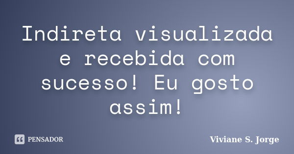 Indireta visualizada e recebida com sucesso! Eu gosto assim!... Frase de Viviane S. Jorge.