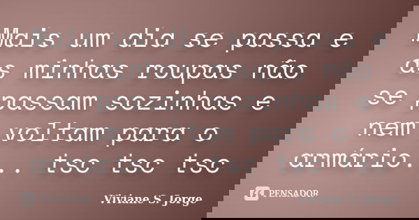 Mais um dia se passa e as minhas roupas não se passam sozinhas e nem voltam para o armário... tsc tsc tsc... Frase de Viviane S. Jorge.