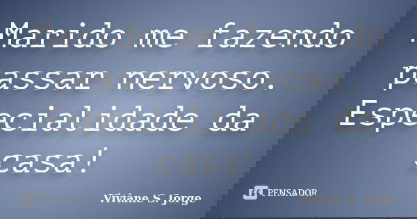 Marido me fazendo passar nervoso. Especialidade da casa!... Frase de Viviane S. Jorge.
