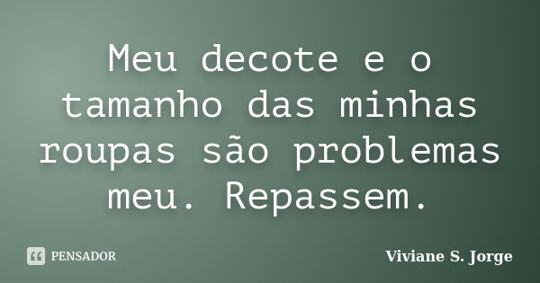 Meu decote e o tamanho das minhas roupas são problemas meu. Repassem.... Frase de Viviane S. Jorge.