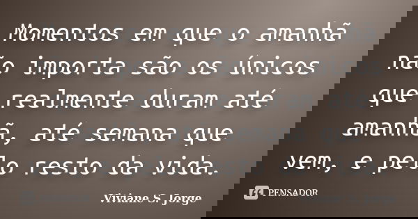 Momentos em que o amanhã não importa são os únicos que realmente duram até amanhã, até semana que vem, e pelo resto da vida.... Frase de Viviane S. Jorge.