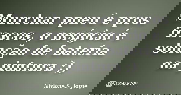 Murchar pneu é pros fracos, o negócio é solução de bateria na pintura ;)... Frase de Viviane S. Jorge.