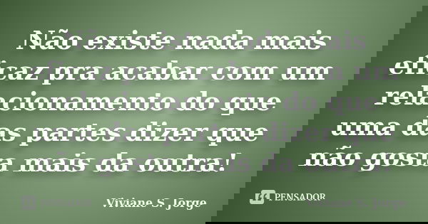 Não existe nada mais eficaz pra acabar com um relacionamento do que uma das partes dizer que não gosta mais da outra!... Frase de Viviane S. Jorge.