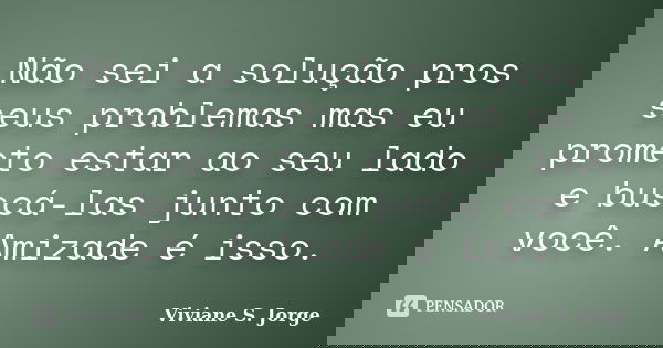 Não sei a solução pros seus problemas mas eu prometo estar ao seu lado e buscá-las junto com você. Amizade é isso.... Frase de Viviane S. Jorge.