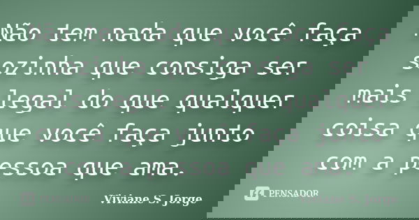 Não tem nada que você faça sozinha que consiga ser mais legal do que qualquer coisa que você faça junto com a pessoa que ama.... Frase de Viviane S. Jorge.