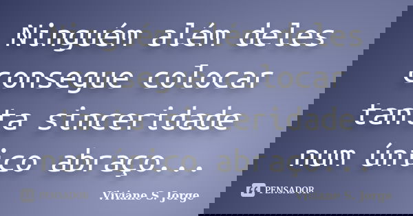 Ninguém além deles consegue colocar tanta sinceridade num único abraço...... Frase de Viviane S. Jorge.
