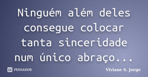 Ninguém além deles consegue colocar tanta sinceridade num único abraço...... Frase de Viviane S. Jorge.