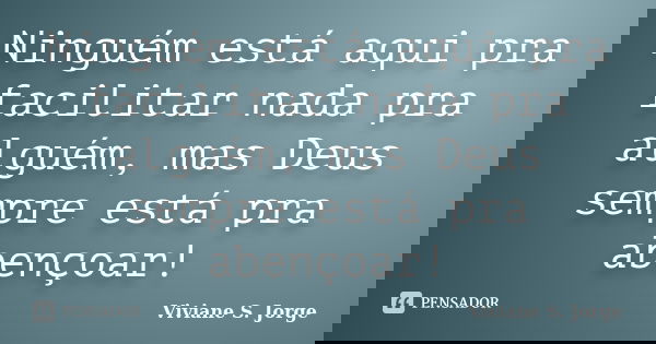 Ninguém está aqui pra facilitar nada pra alguém, mas Deus sempre está pra abençoar!... Frase de Viviane S. Jorge.