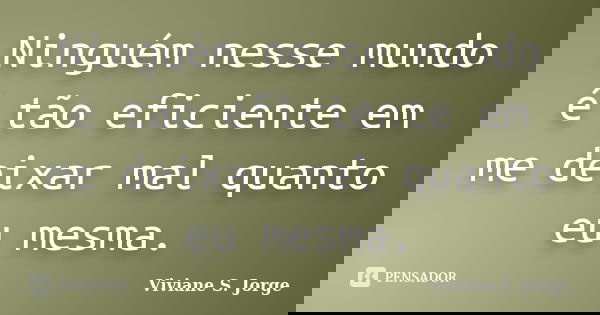 Ninguém nesse mundo é tão eficiente em me deixar mal quanto eu mesma.... Frase de Viviane S. Jorge.