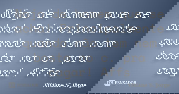 Nojo de homem que se acha! Principalmente quando não tem nem bosta no c. pra cagar! Affs... Frase de Viviane S. Jorge.