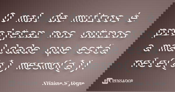 O mal de muitos é projetar nos outros a maldade que está nele(a) mesmo(a)!... Frase de Viviane S. Jorge.