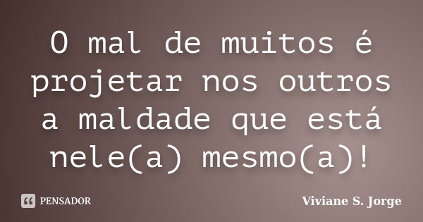 O mal de muitos é projetar nos outros a maldade que está nele(a) mesmo(a)!... Frase de Viviane S. Jorge.