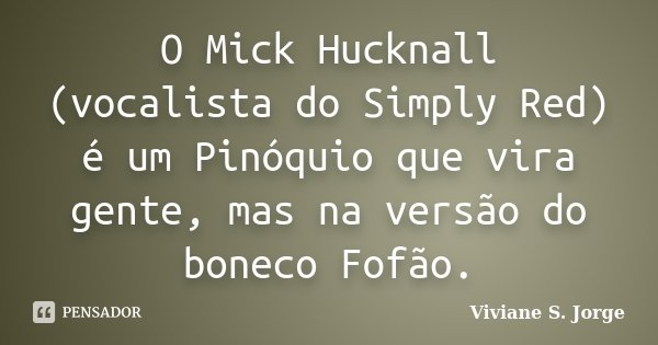 O Mick Hucknall (vocalista do Simply Red) é um Pinóquio que vira gente, mas na versão do boneco Fofão.... Frase de Viviane S. Jorge.