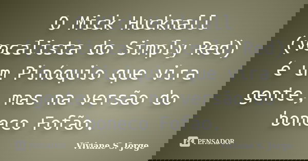 O Mick Hucknall (vocalista do Simply Red) é um Pinóquio que vira gente, mas na versão do boneco Fofão.... Frase de Viviane S. Jorge.
