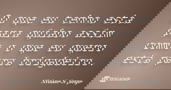 O que eu tenho está para quiabo assim como o que eu quero está para brigadeiro.... Frase de Viviane S. Jorge.