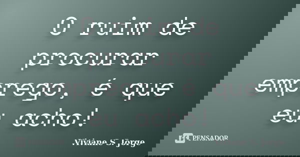 O ruim de procurar emprego, é que eu acho!... Frase de Viviane S. Jorge.