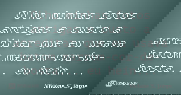 Olho minhas fotos antigas e custo a acreditar que eu usava batom marrom-cor-de-bosta... eu hein...... Frase de Viviane S. Jorge.
