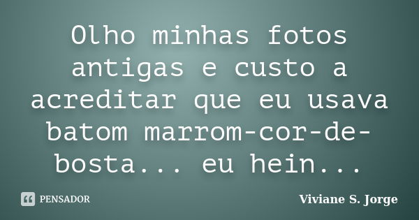 Olho minhas fotos antigas e custo a acreditar que eu usava batom marrom-cor-de-bosta... eu hein...... Frase de Viviane S. Jorge.