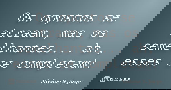 Os opostos se atraem, mas os semelhantes... ah, esses se completam!... Frase de Viviane S. Jorge.