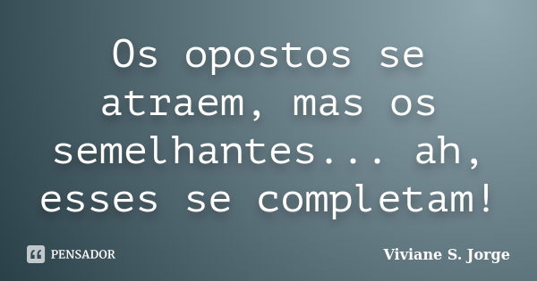 Os opostos se atraem, mas os semelhantes... ah, esses se completam!... Frase de Viviane S. Jorge.