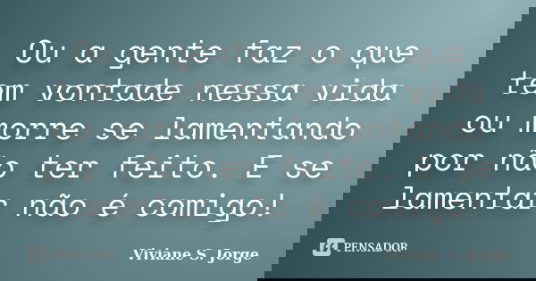 Ou a gente faz o que tem vontade nessa vida ou morre se lamentando por não ter feito. E se lamentar não é comigo!... Frase de Viviane S. Jorge.