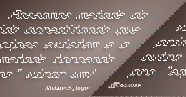 Passamos metade da vida acreditando que príncipes existem e a outra metade torcendo pro "sapo" virar um!... Frase de Viviane S. Jorge.