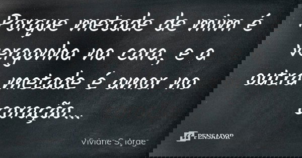 Porque metade de mim é vergonha na cara, e a outra metade é amor no coração...... Frase de Viviane S. Jorge.