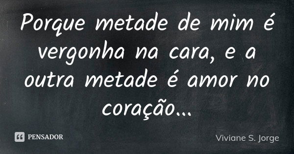 Porque metade de mim é vergonha na cara, e a outra metade é amor no coração...... Frase de Viviane S. Jorge.