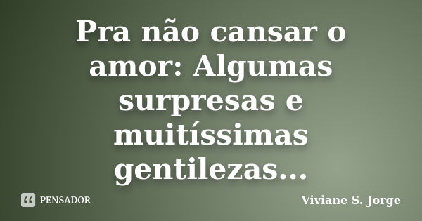 Pra não cansar o amor: Algumas surpresas e muitíssimas gentilezas...... Frase de Viviane S. Jorge.