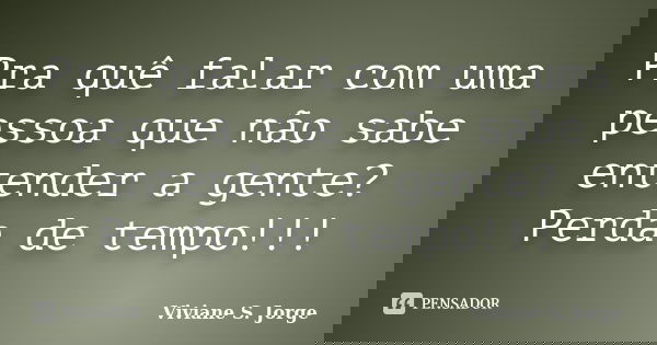 Pra quê falar com uma pessoa que não sabe entender a gente? Perda de tempo!!!... Frase de Viviane S. Jorge.
