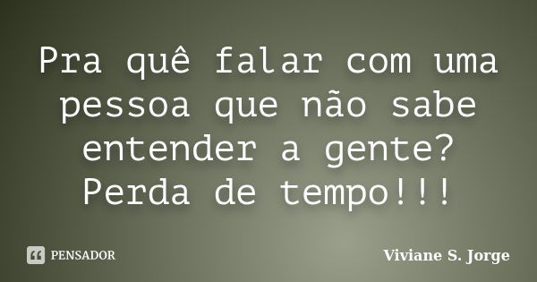 Pra quê falar com uma pessoa que não sabe entender a gente? Perda de tempo!!!... Frase de Viviane S. Jorge.