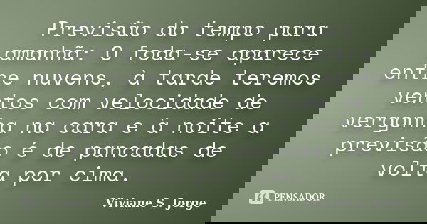 Previsão do tempo para amanhã: O foda-se aparece entre nuvens, à tarde teremos ventos com velocidade de vergonha na cara e à noite a previsão é de pancadas de v... Frase de Viviane S. Jorge.