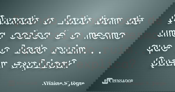 Quando o lado bom de uma coisa é o mesmo que o lado ruim... Quem explica?... Frase de Viviane S. Jorge.