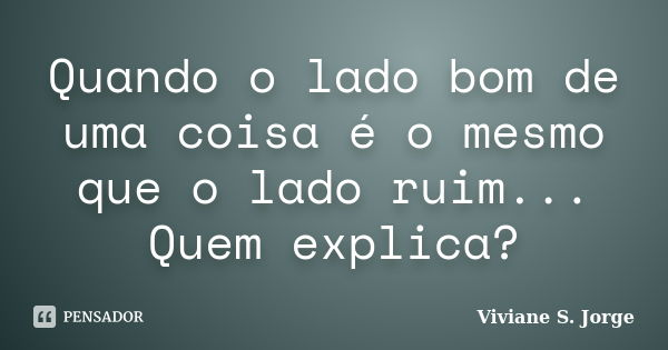 Quando o lado bom de uma coisa é o mesmo que o lado ruim... Quem explica?... Frase de Viviane S. Jorge.