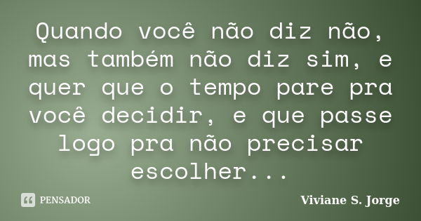 Quando você não diz não, mas também não diz sim, e quer que o tempo pare pra você decidir, e que passe logo pra não precisar escolher...... Frase de Viviane S. Jorge.