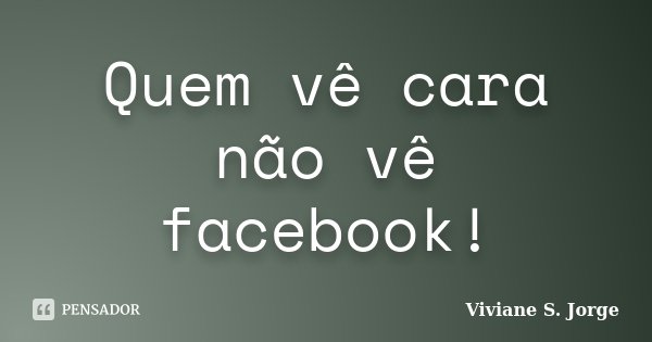 Quem vê cara não vê facebook!... Frase de Viviane S. Jorge.