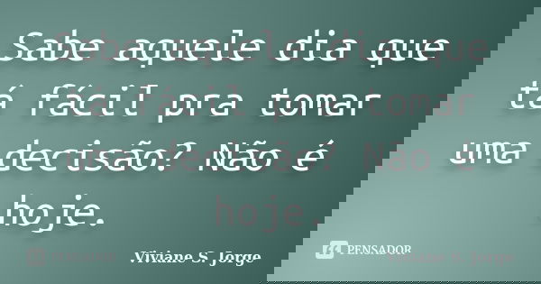 Sabe aquele dia que tá fácil pra tomar uma decisão? Não é hoje.... Frase de Viviane S. Jorge.