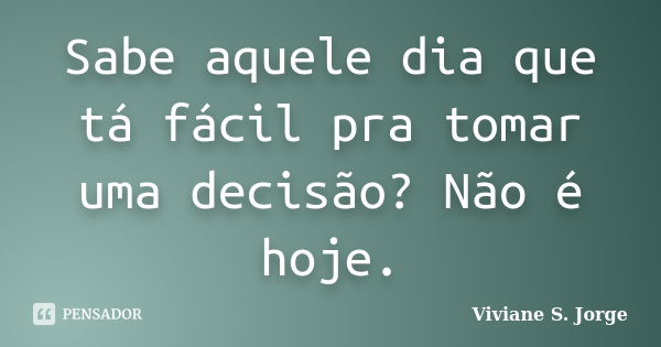 Sabe aquele dia que tá fácil pra tomar uma decisão? Não é hoje.... Frase de Viviane S. Jorge.