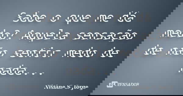 Sabe o que me dá medo? Aquela sensação de não sentir medo de nada...... Frase de Viviane S. Jorge.